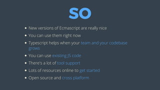 SO
New	versions	of	Ecmascript	are	really	nice
You	can	use	them	right	now
Typescript	helps	when	your	team	and	your	codebase
grows
You	can	use	existing	JS	code
There's	a	lot	of	tool	support
Lots	of	resources	online	to	get	started
Open	source	and	cross	platform
 