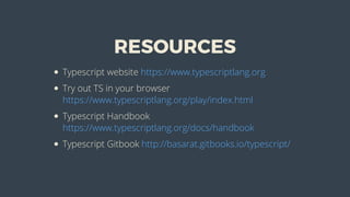 RESOURCES
Typescript	website	https://www.typescriptlang.org
Try	out	TS	in	your	browser
https://www.typescriptlang.org/play/index.html
Typescript	Handbook
https://www.typescriptlang.org/docs/handbook
Typescript	Gitbook	http://basarat.gitbooks.io/typescript/
 