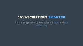 JAVASCRIPT	BUT	SMARTER
This	is	made	possible	by	a	compiler	with	types	and	type
inferencing
 