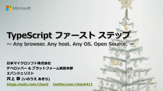TypeScript ファースト ステップ
～ Any browser. Any host. Any OS. Open Source. ～


日本マイクロソフト株式会社
デベロッパー & プラットフォーム統括本部
エバンジェリスト
井上 章 (いのうえ あきら)
blogs.msdn.com/chack   twitter.com/chack411
 