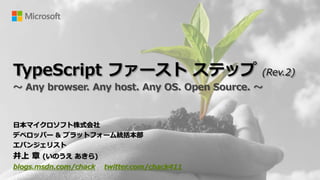 TypeScript ファースト ステップ                         (Rev.2)
～ Any browser. Any host. Any OS. Open Source. ～


日本マイクロソフト株式会社
デベロッパー & プラットフォーム統括本部
エバンジェリスト
井上 章 (いのうえ あきら)
blogs.msdn.com/chack   twitter.com/chack411
 