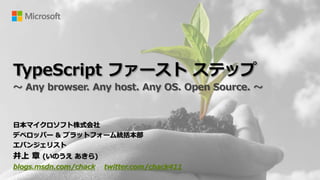 TypeScript ファースト ステップ
～ Any browser. Any host. Any OS. Open Source. ～
日本マイクロソフト株式会社
デベロッパー & プラットフォーム統括本部
エバンジェリスト
井上 章 (いのうえ あきら)
blogs.msdn.com/chack twitter.com/chack411
 