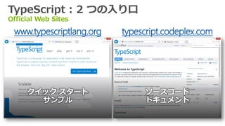TypeScript : 2 つの入り口
Official Web Sites
www.typescriptlang.org typescript.codeplex.com
クイック スタート
サンプル
ソースコード
ドキュメント
 