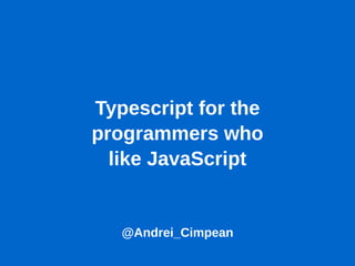 Typescript for the
programmers who
like JavaScript
@Andrei_Cimpean
 