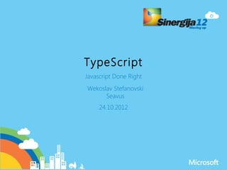 TypeScript
Javascript Done Right
Wekoslav Stefanovski
      Seavus
     24.10.2012
 