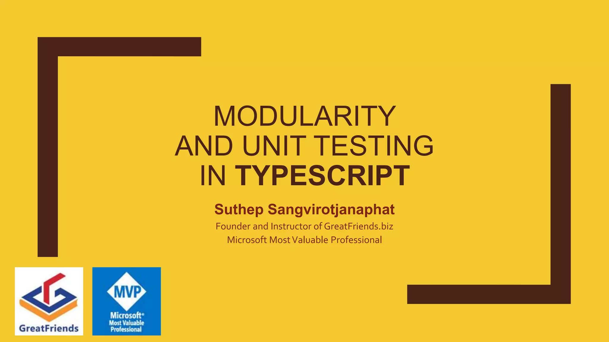 MODULARITY AND UNIT TESTING IN TYPESCRIPT Suthep Sangvirotjanaphat Founder and Instructor of GreatFriends.biz Microsoft MostValuable Professional 