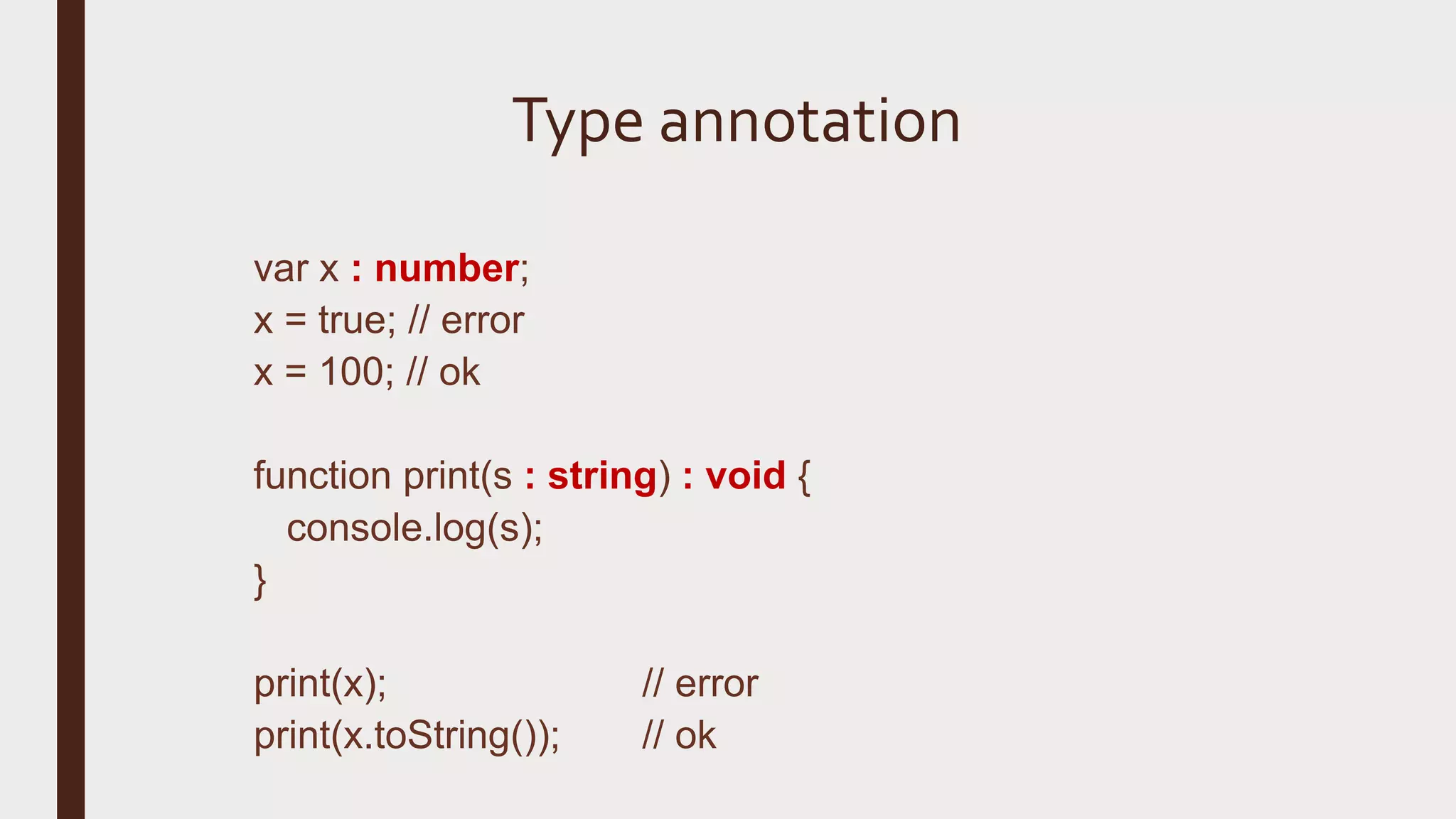 Type annotation var x : number; x = true; // error x = 100; // ok function print(s : string) : void { console.log(s); } print(x); // error print(x.toString()); // ok 