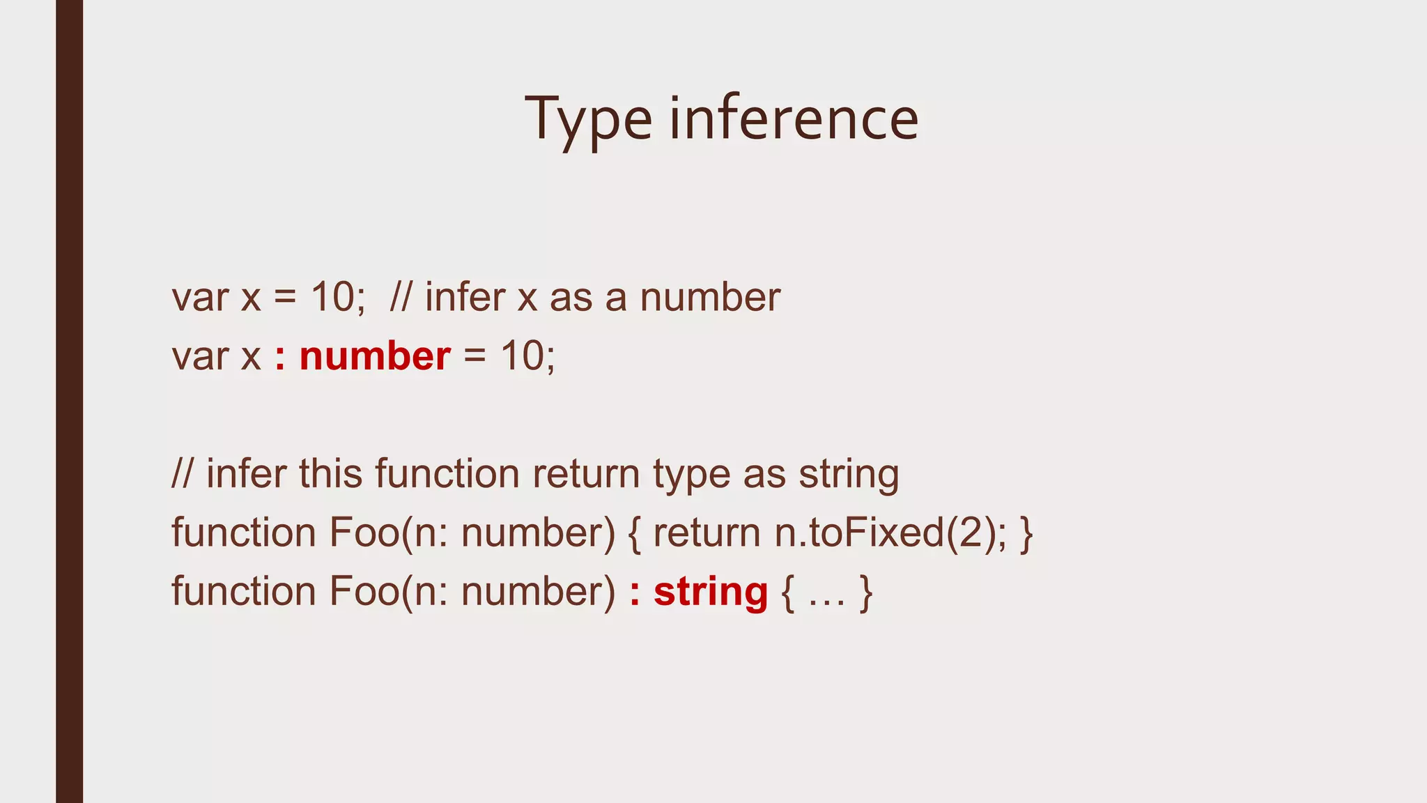 Type inference var x = 10; // infer x as a number var x : number = 10; // infer this function return type as string function Foo(n: number) { return n.toFixed(2); } function Foo(n: number) : string { … } 