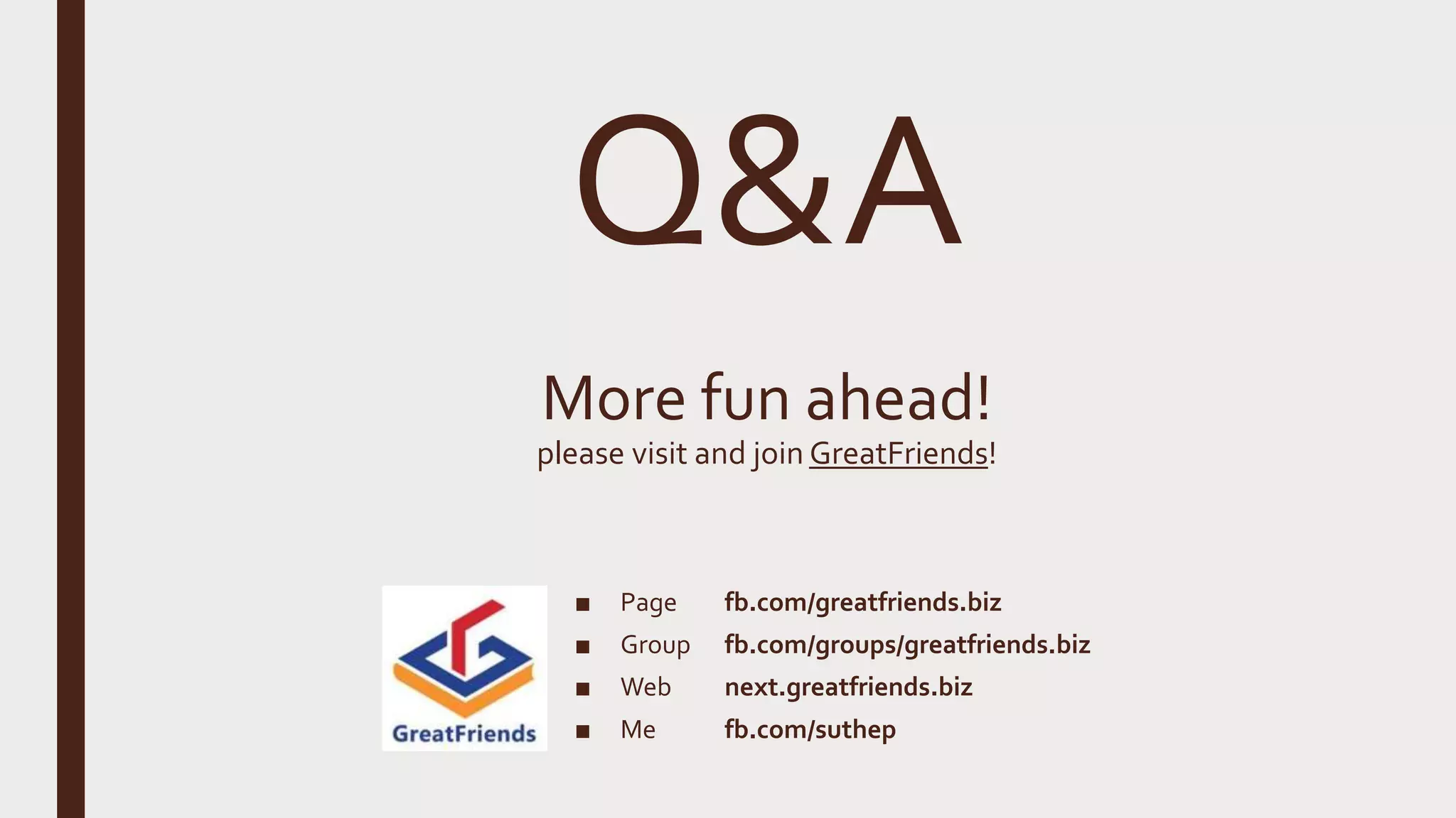 Q&A More fun ahead! please visit and join GreatFriends! ■ Page fb.com/greatfriends.biz ■ Group fb.com/groups/greatfriends.biz ■ Web next.greatfriends.biz ■ Me fb.com/suthep 