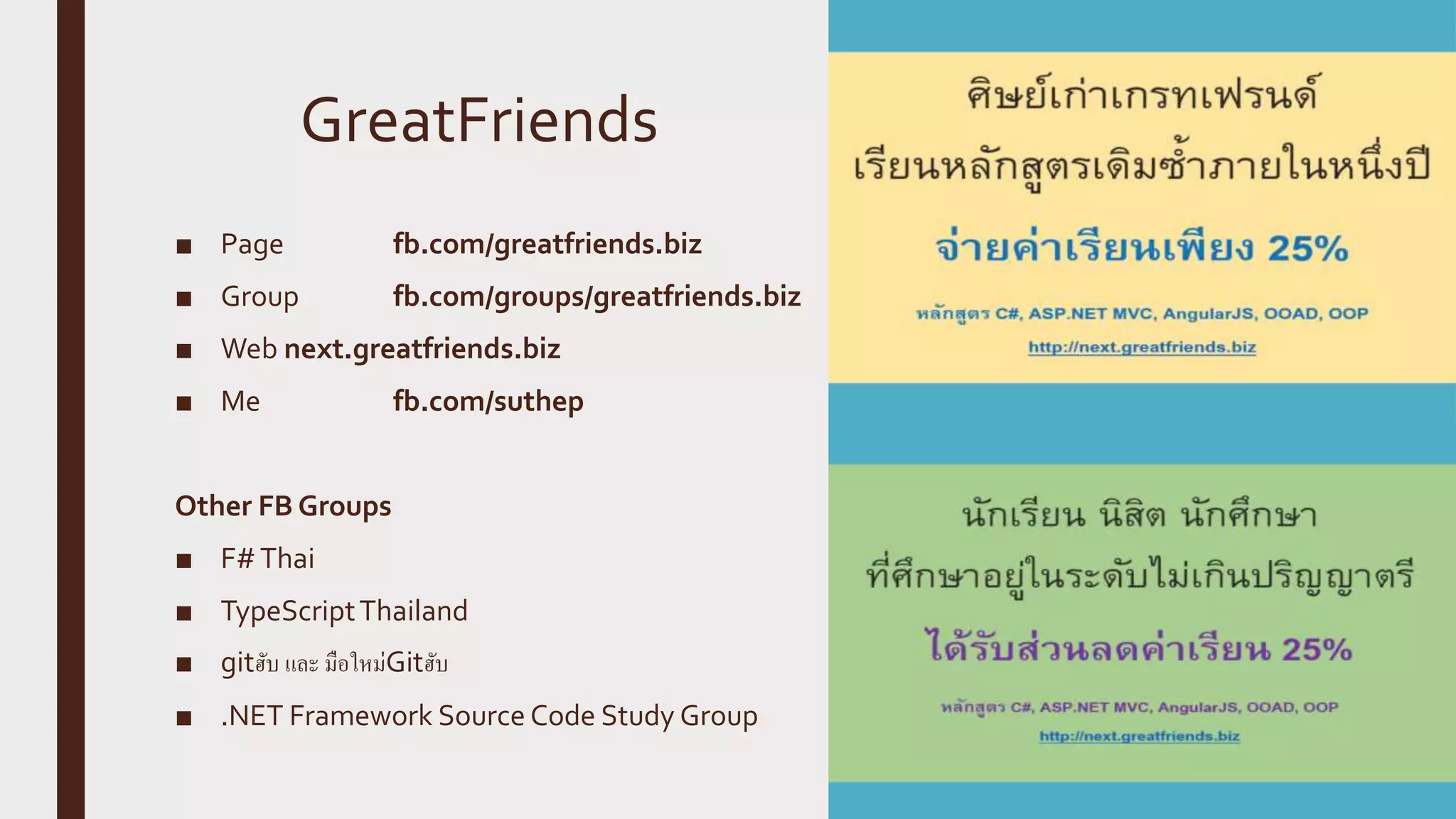 GreatFriends ■ Page fb.com/greatfriends.biz ■ Group fb.com/groups/greatfriends.biz ■ Web next.greatfriends.biz ■ Me fb.com/suthep Other FB Groups ■ F#Thai ■ TypeScriptThailand ■ gitฮับ และ​​มือใหม่Gitฮับ ■ .NET Framework Source Code Study Group 