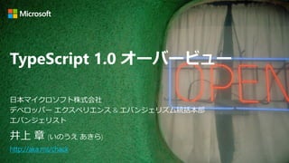TypeScript 1.0 オーバービュー
井上 章 (いのうえ あきら)
http://aka.ms/chack
日本マイクロソフト株式会社
デベロッパー エクスペリエンス & エバンジェリズム統括本部
エバンジェリスト
 