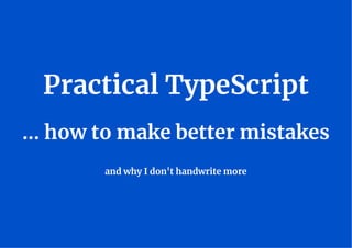 Practical TypeScript
... how to make better mistakes
and why I don't handwrite more
 