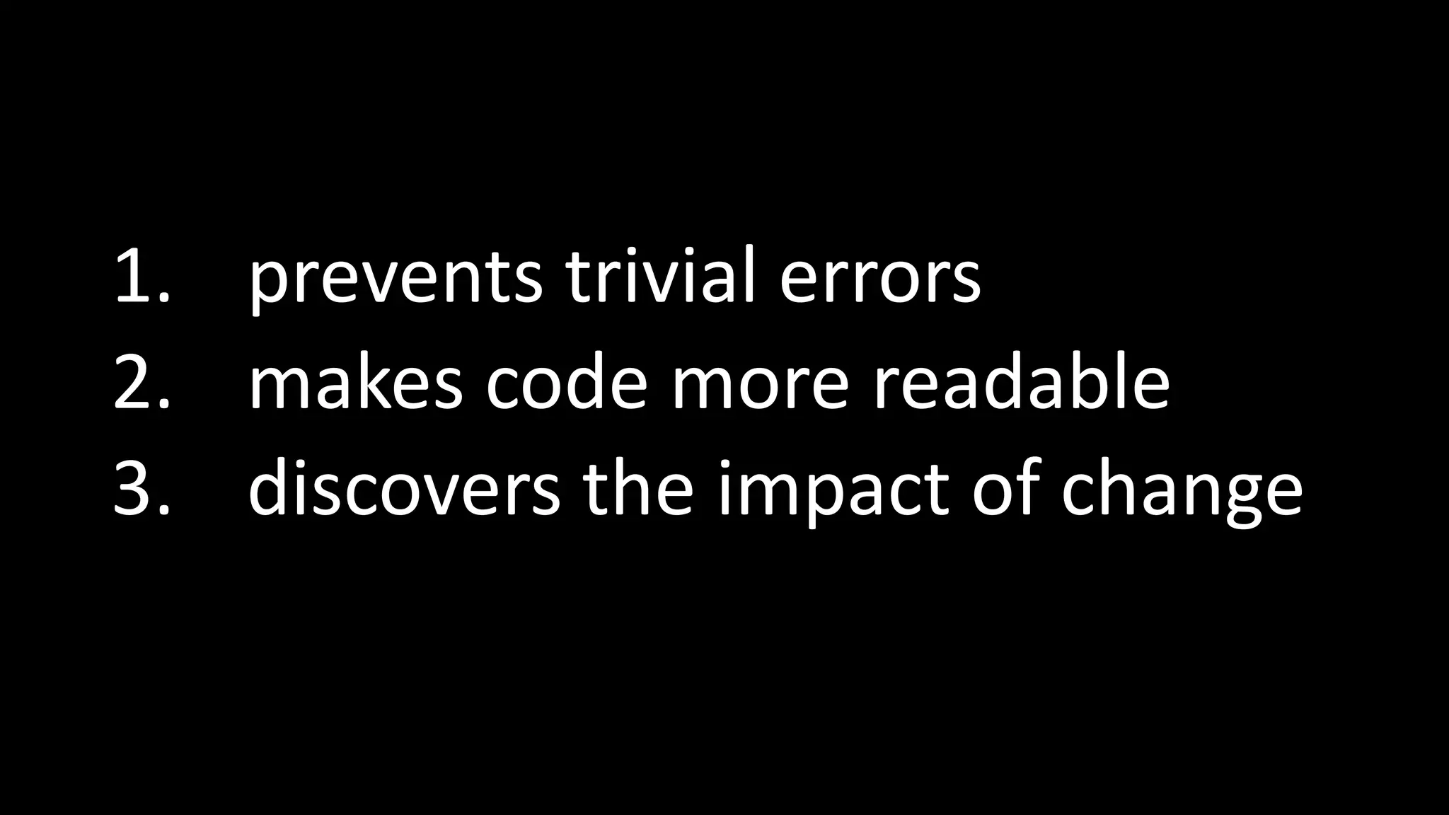 1. prevents trivial errors
2. makes code more readable
3. discovers the impact of change
 