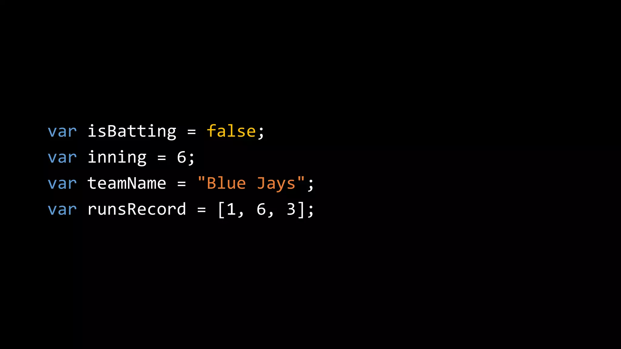 var isBatting = false;
var inning = 6;
var teamName = "Blue Jays";
var runsRecord = [1, 6, 3];
 