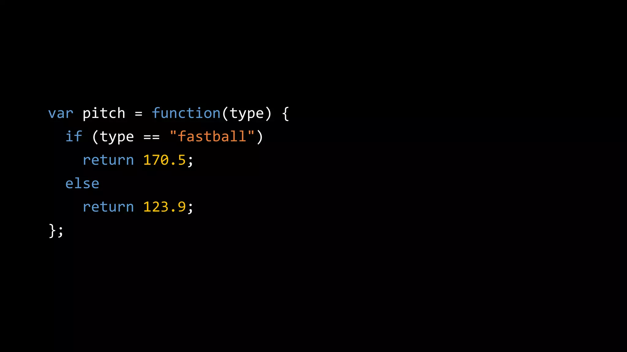 var pitch = function(type) {
if (type == "fastball")
return 170.5;
else
return 123.9;
};
 