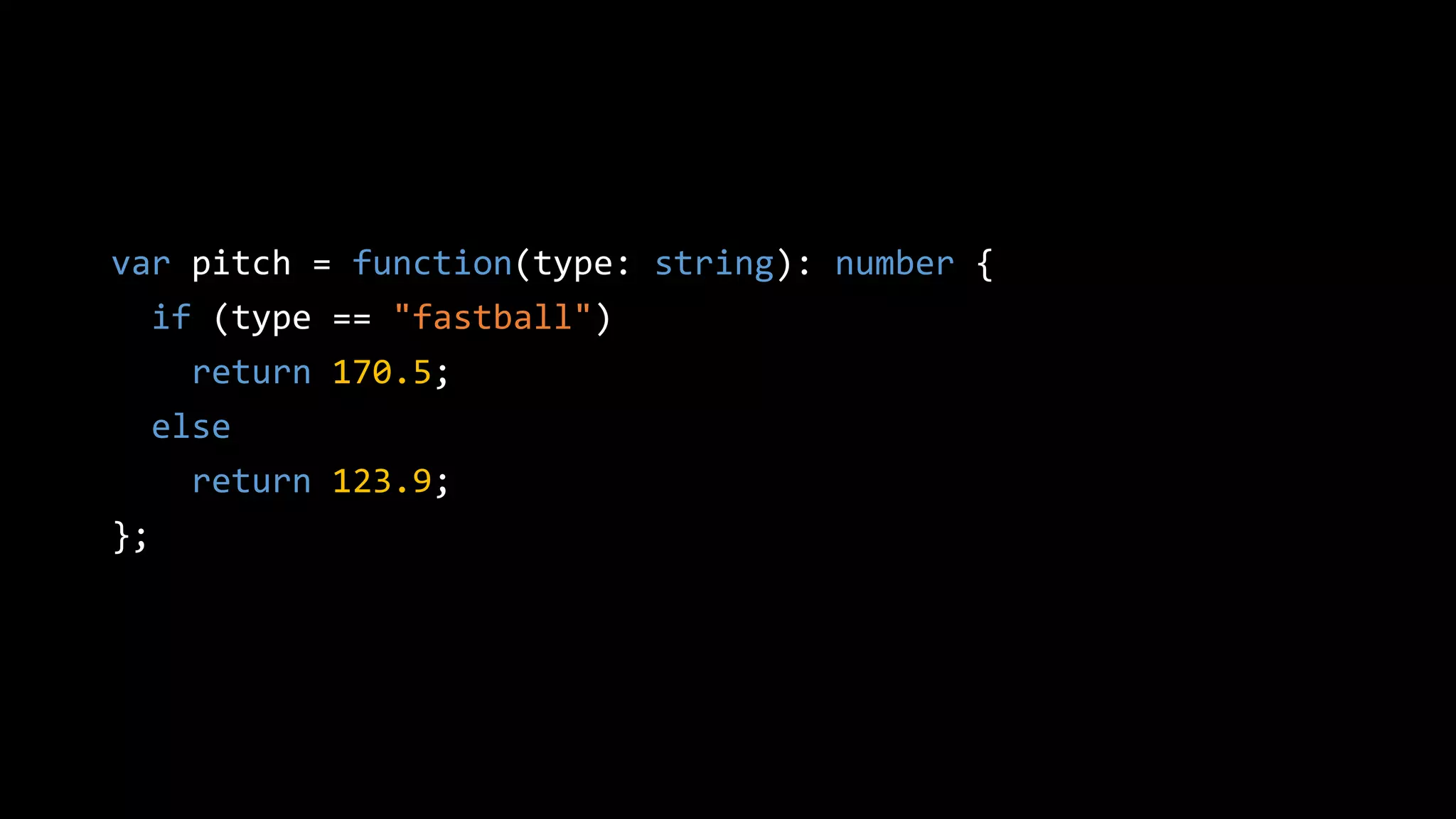 var pitch = function(type: string): number {
if (type == "fastball")
return 170.5;
else
return 123.9;
};
 