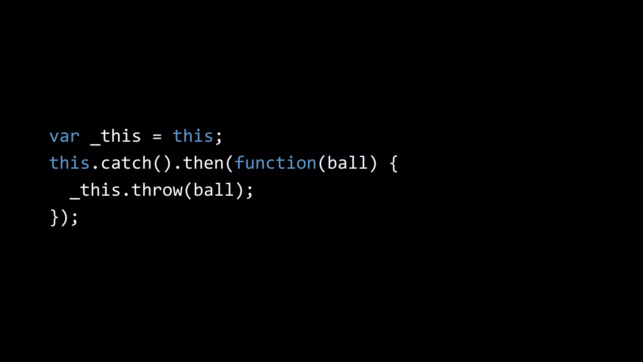 var _this = this;
this.catch().then(function(ball) {
_this.throw(ball);
});
 