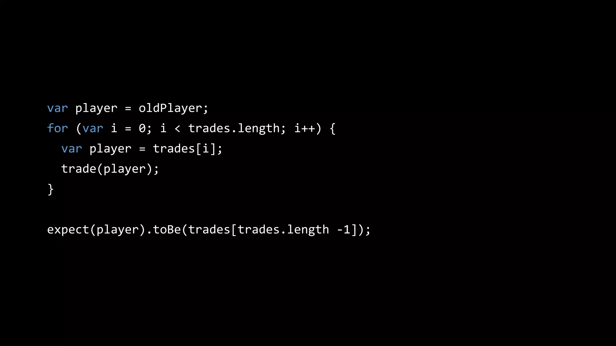 var player = oldPlayer;
for (var i = 0; i < trades.length; i++) {
var player = trades[i];
trade(player);
}
expect(player).toBe(trades[trades.length -1]);
 