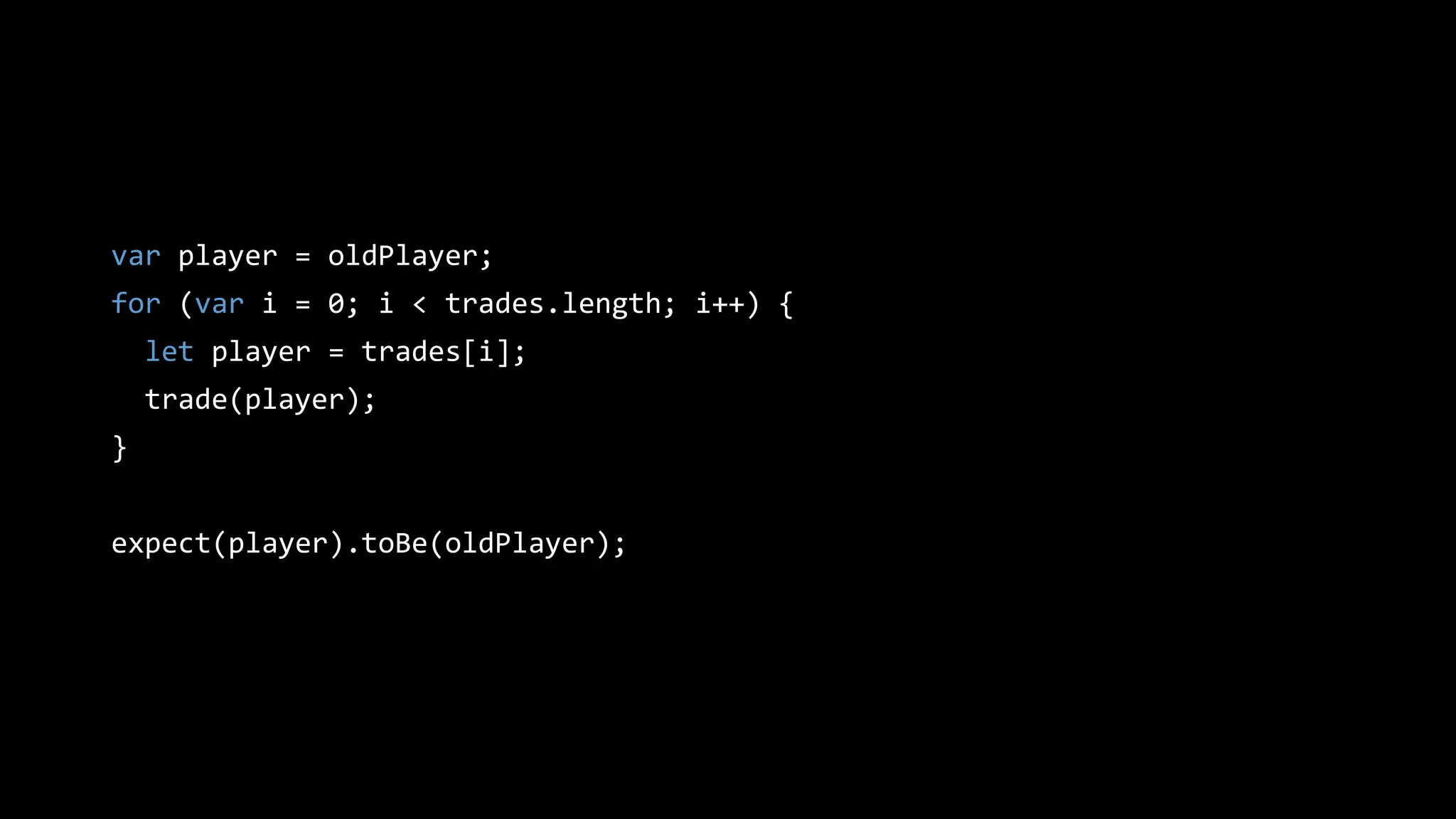 var player = oldPlayer;
for (var i = 0; i < trades.length; i++) {
let player = trades[i];
trade(player);
}
expect(player).toBe(oldPlayer);
 