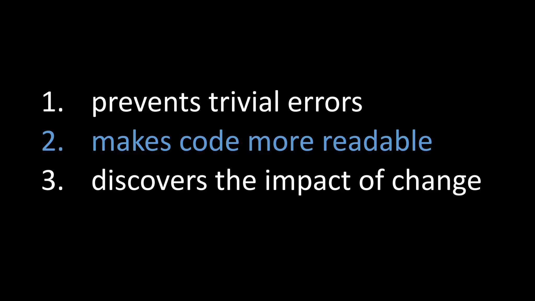 1. prevents trivial errors
2. makes code more readable
3. discovers the impact of change
 