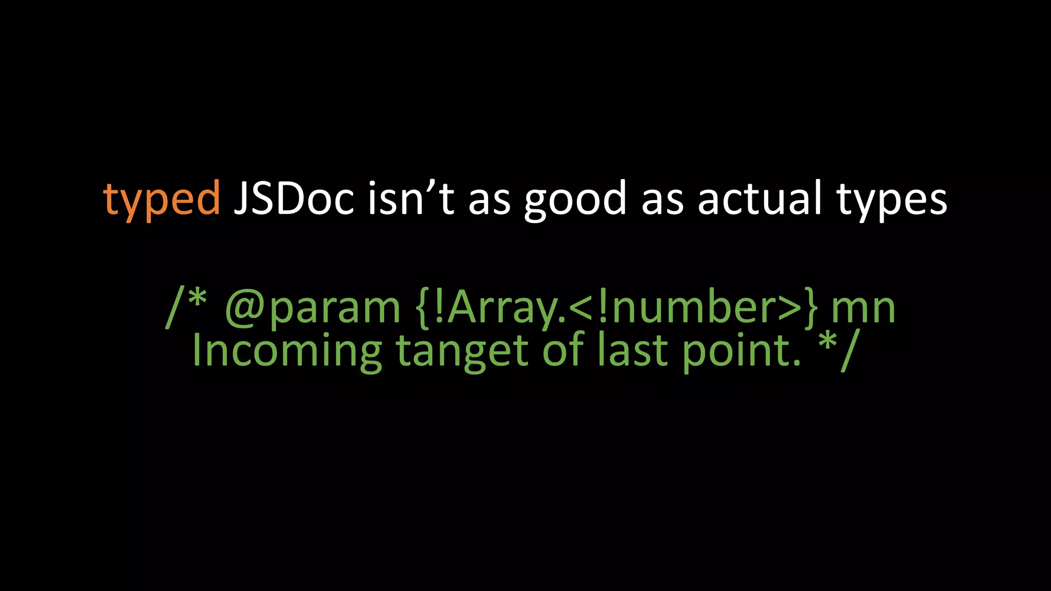 typed JSDoc isn’t as good as actual types
/* @param {!Array.<!number>} mn
Incoming tanget of last point. */
 