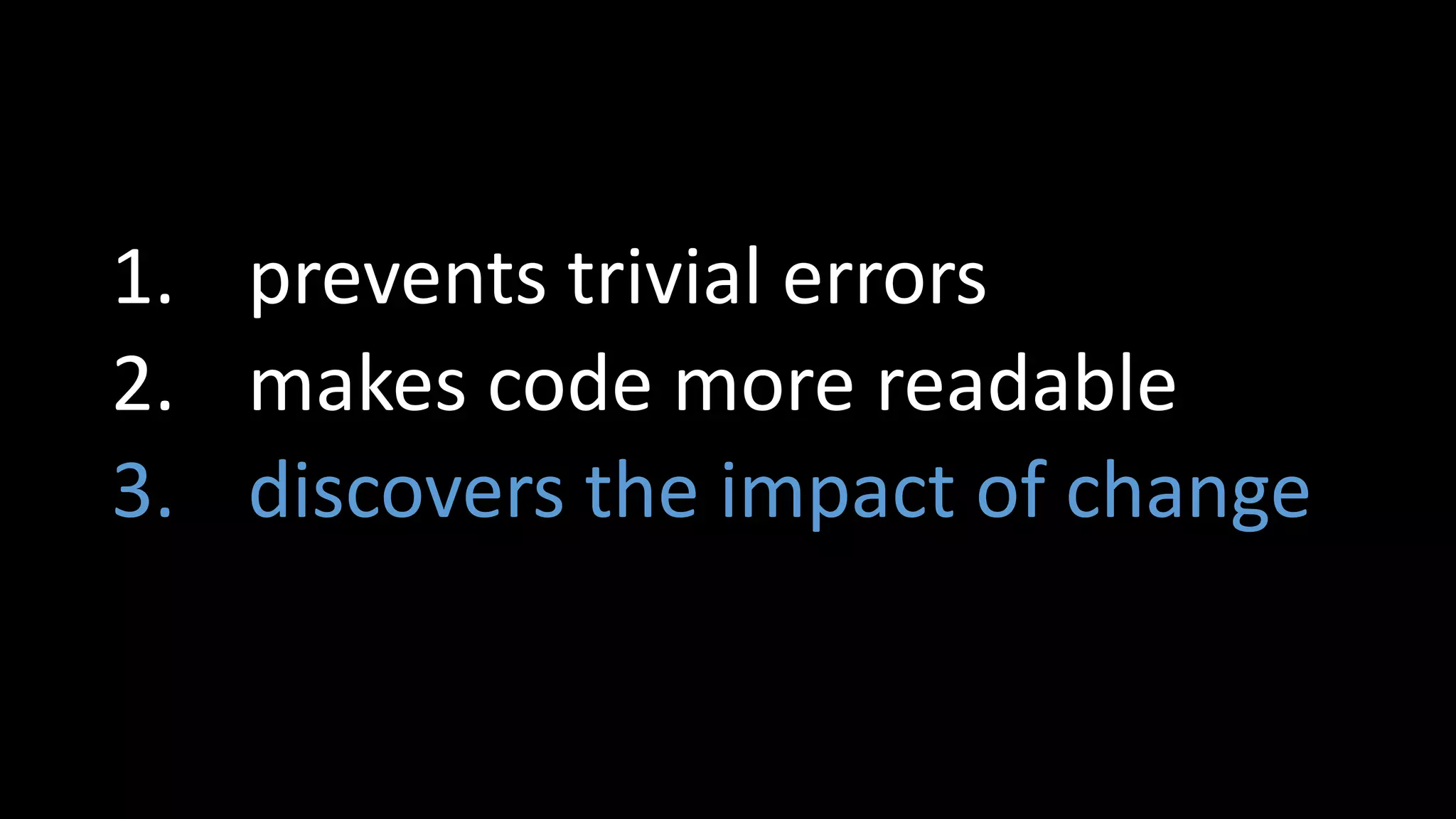 1. prevents trivial errors
2. makes code more readable
3. discovers the impact of change
 