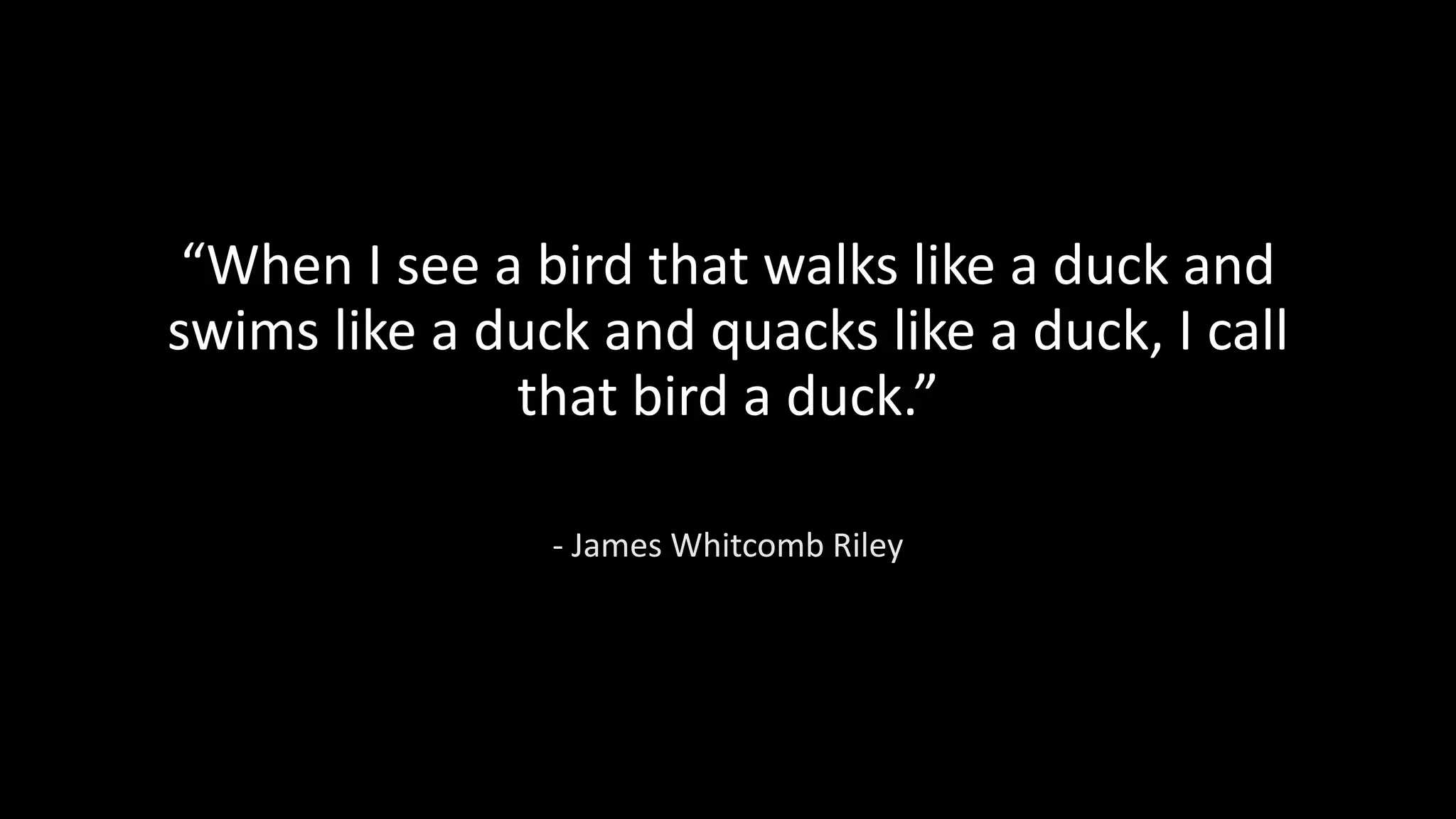 “When I see a bird that walks like a duck and
swims like a duck and quacks like a duck, I call
that bird a duck.”
- James Whitcomb Riley
 