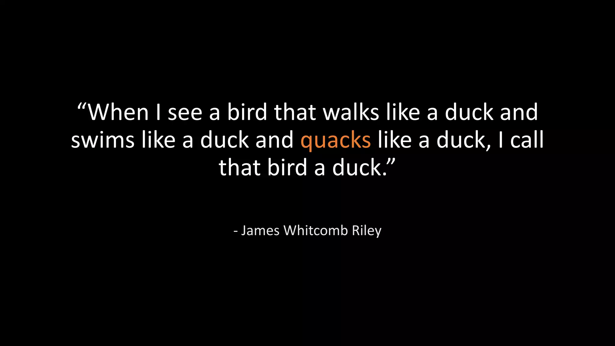 “When I see a bird that walks like a duck and
swims like a duck and quacks like a duck, I call
that bird a duck.”
- James Whitcomb Riley
 