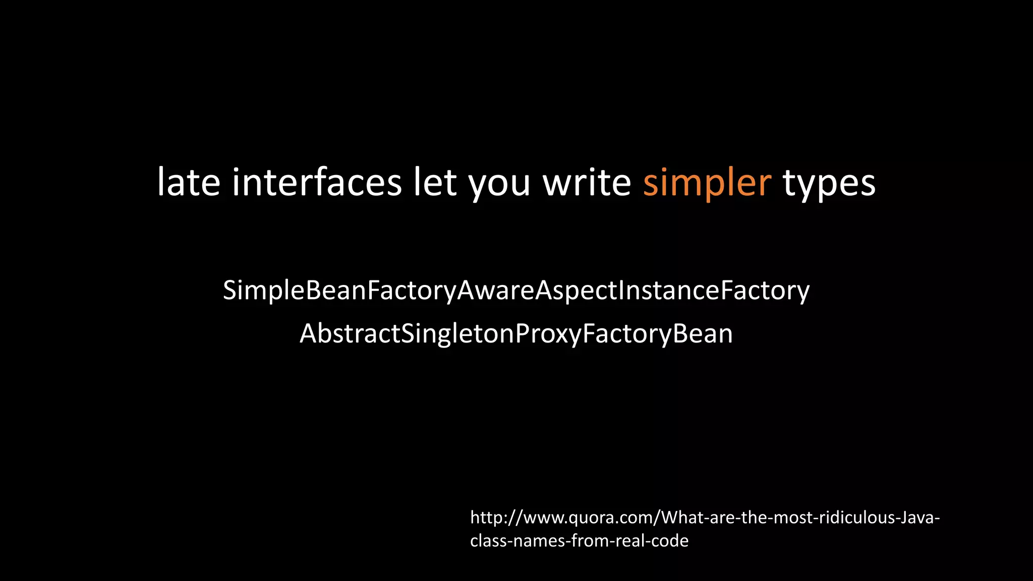 late interfaces let you write simpler types
SimpleBeanFactoryAwareAspectInstanceFactory
AbstractSingletonProxyFactoryBean
http://www.quora.com/What-are-the-most-ridiculous-Java-
class-names-from-real-code
 