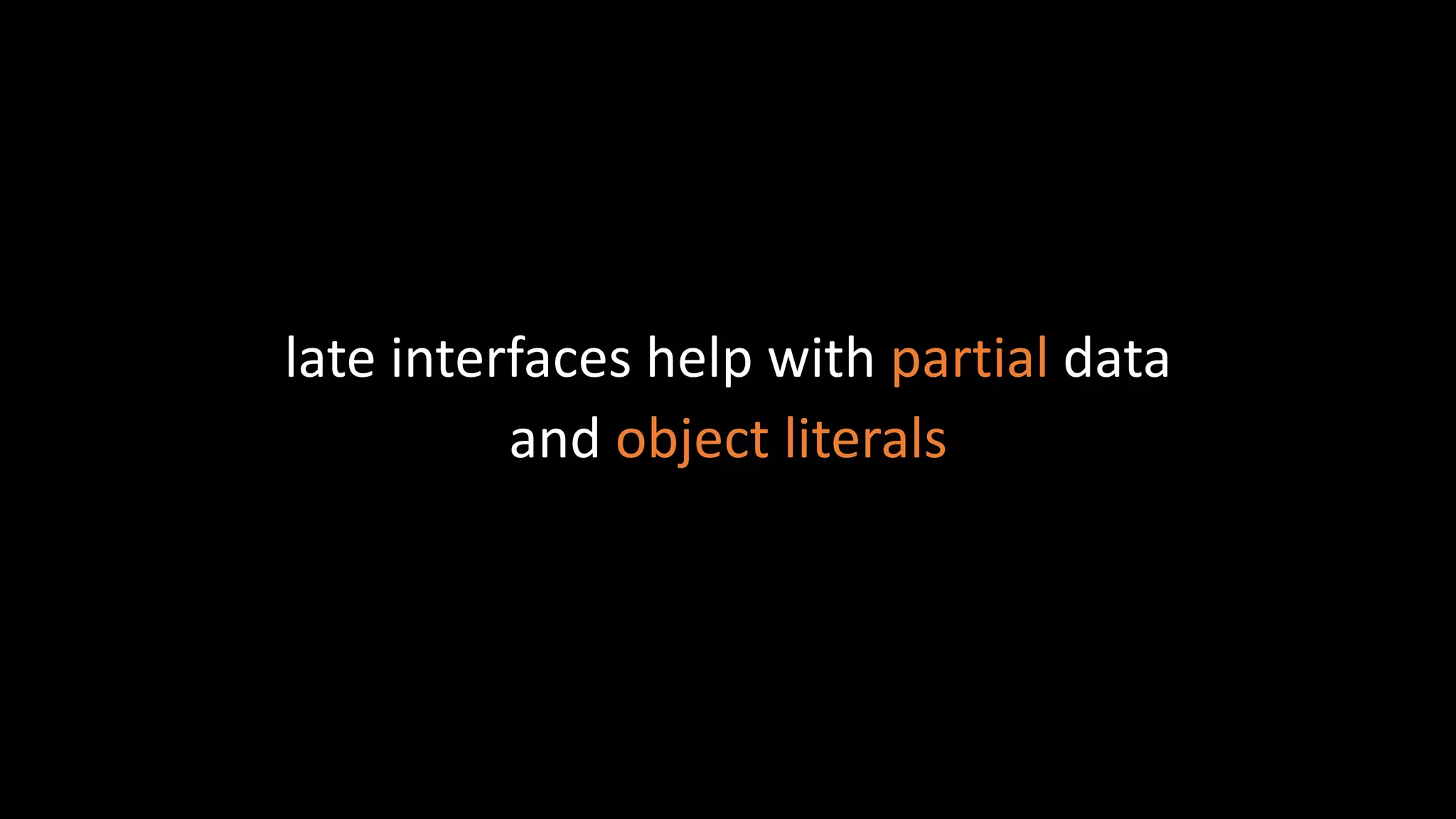 late interfaces help with partial data
and object literals
 
