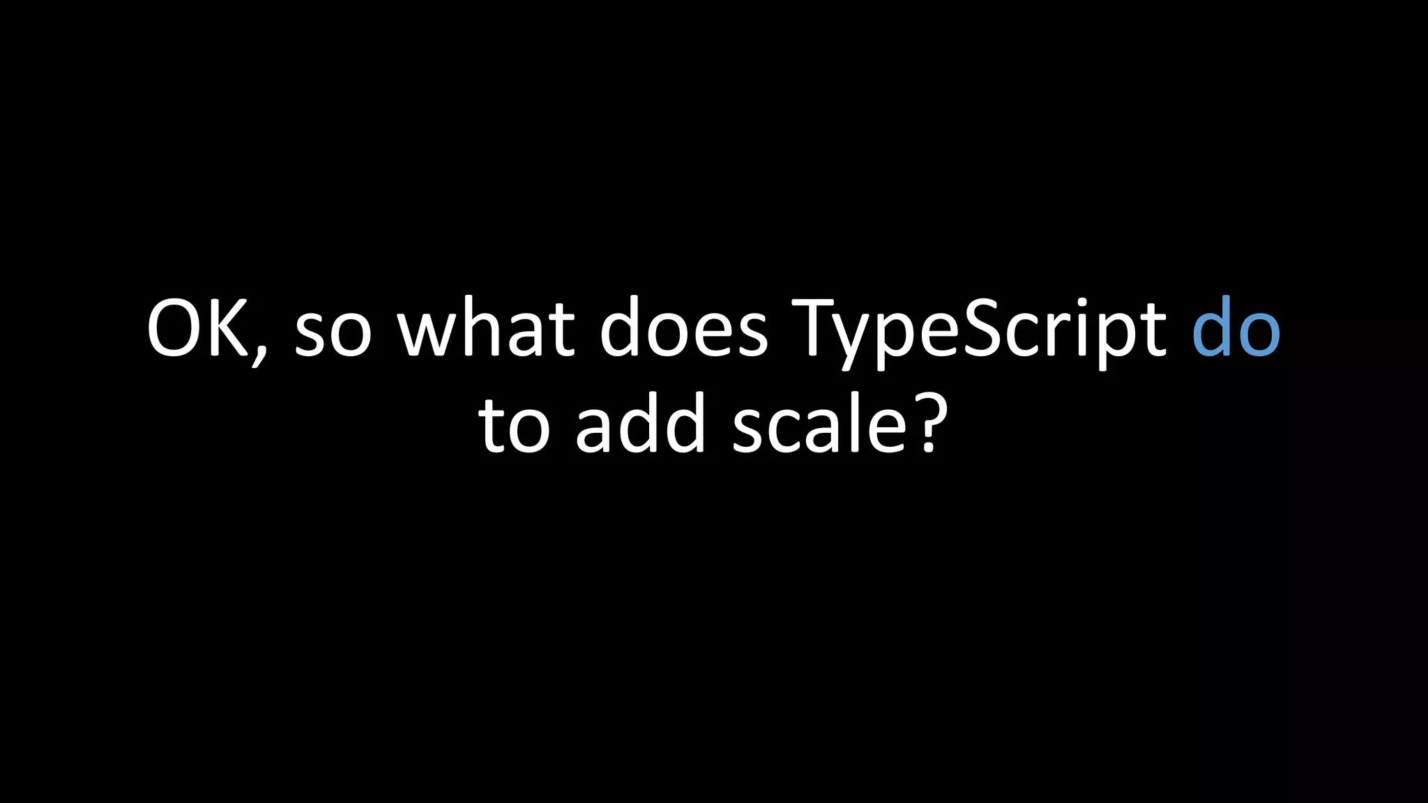 OK, so what does TypeScript do
to add scale?
 
