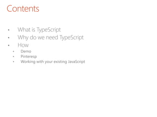 Contents
• What is TypeScript
• Why do we need TypeScript
• How
• Demo
• Pinteresp
• Working with your existing JavaScript
 