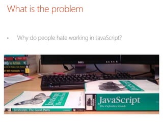 What is the problem
• Why do people hate working in JavaScript?
 