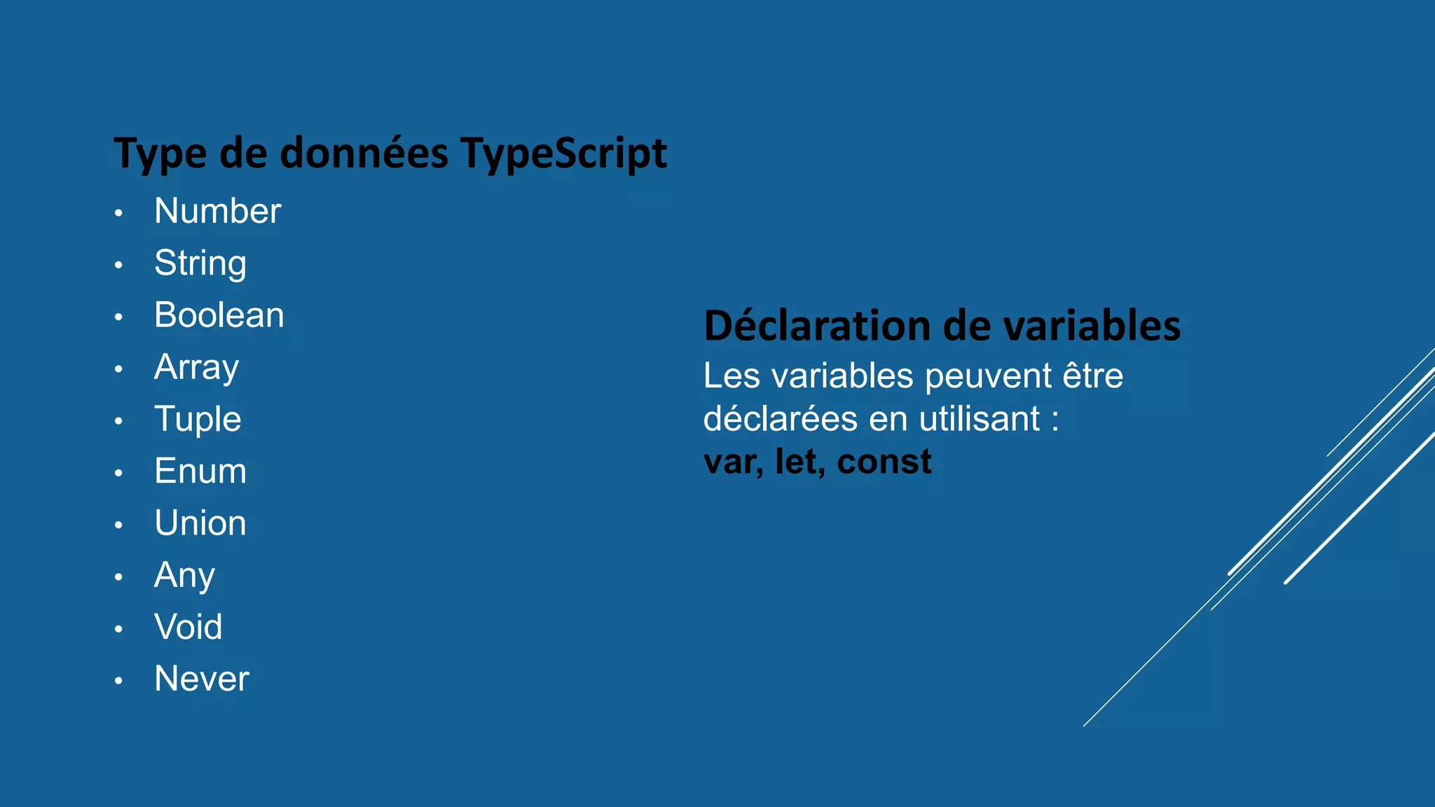Type de données TypeScript
• Number
• String
• Boolean
• Array
• Tuple
• Enum
• Union
• Any
• Void
• Never
Déclaration de variables
Les variables peuvent être
déclarées en utilisant :
var, let, const
 