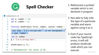 1. Referenced a symbol/
variable which is not
declared in program
2. Not able to fully infer
the type of a particular
variable and warns
against using it as is
3. Even if your source
code has TypeScript
errors, it will still
produce JavaScript
code which you can
execute
Spell Checker
@fvcproductions
 