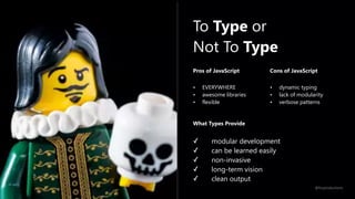 What Types Provide
✓ modular development
✓ can be learned easily
✓ non-invasive
✓ long-term vision
✓ clean output
To Type or
Not To Type
Pros of JavaScript
• EVERYWHERE
• awesome libraries
• flexible
Cons of JavaScript
• dynamic typing
• lack of modularity
• verbose patterns
@fvcproductions
 