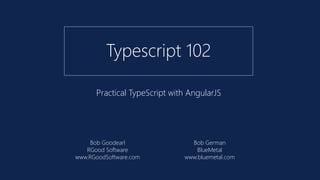 Practical TypeScript with AngularJS
Typescript 102
Bob Goodearl
RGood Software
www.RGoodSoftware.com
Bob German
BlueMetal
www.bluemetal.com
 