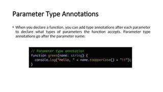 Parameter Type Annotations
• When you declare a function, you can add type annotations after each parameter
to declare what types of parameters the function accepts. Parameter type
annotations go after the parameter name:
 
