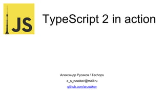 TypeScript 2 in action
Александр Русаков / Techops
a_s_rusakov@mail.ru
github.com/arusakov
 