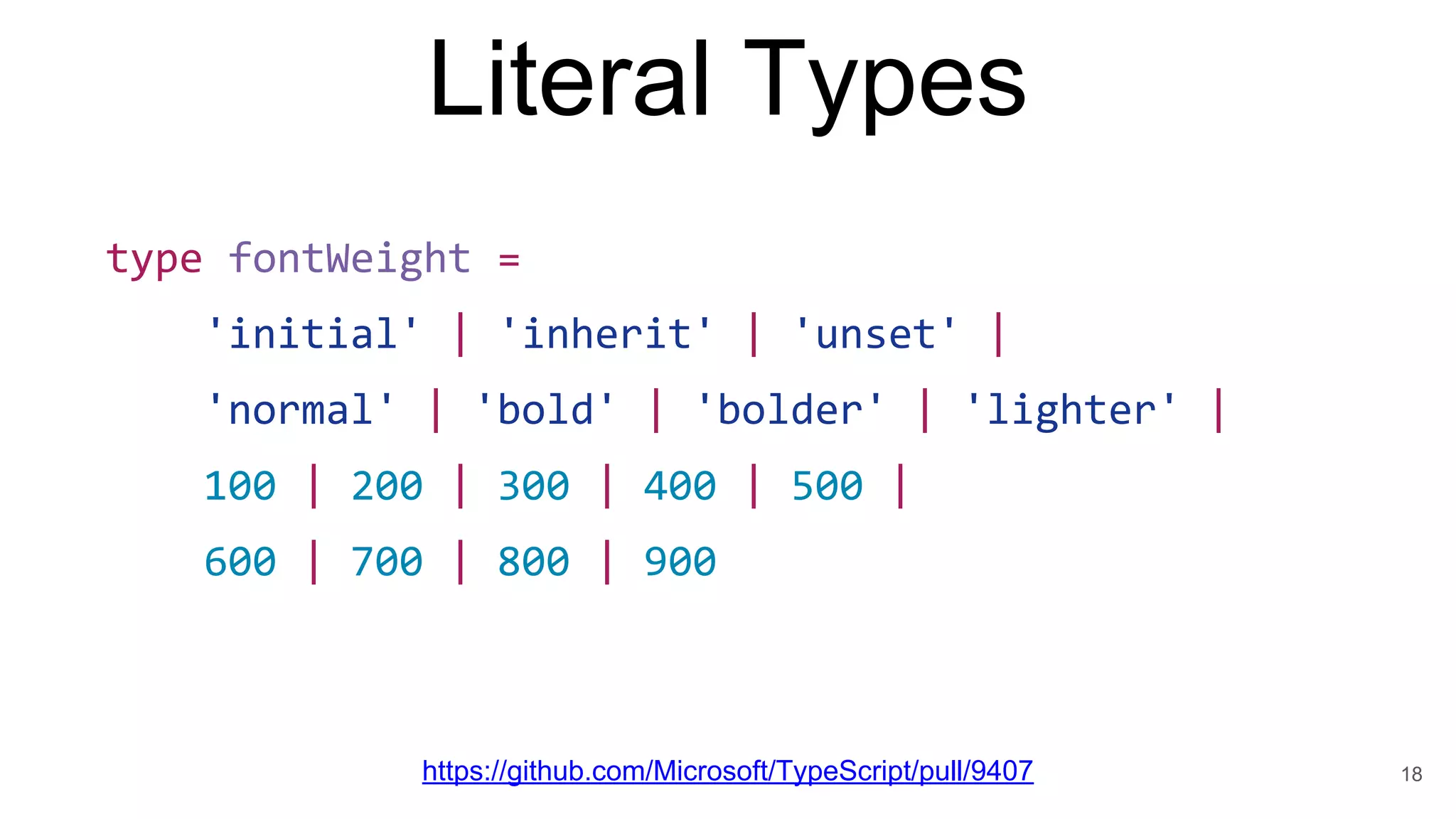 Literal Types
18
type fontWeight =
'initial' | 'inherit' | 'unset' |
'normal' | 'bold' | 'bolder' | 'lighter' |
100 | 200 | 300 | 400 | 500 |
600 | 700 | 800 | 900
https://github.com/Microsoft/TypeScript/pull/9407
 