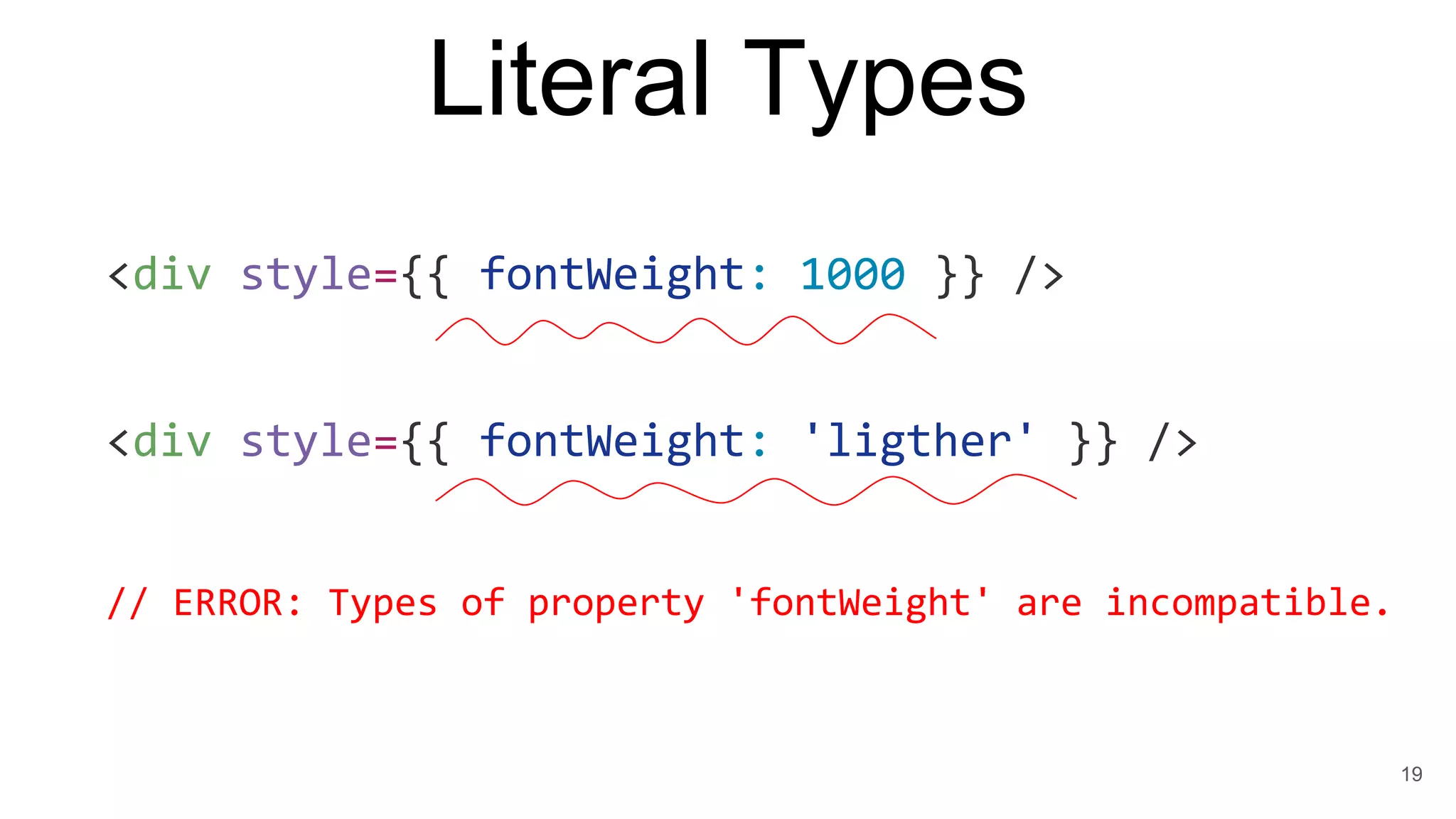 Literal Types
19
<div style={{ fontWeight: 1000 }} />
<div style={{ fontWeight: 'ligther' }} />
// ERROR: Types of property 'fontWeight' are incompatible.
 