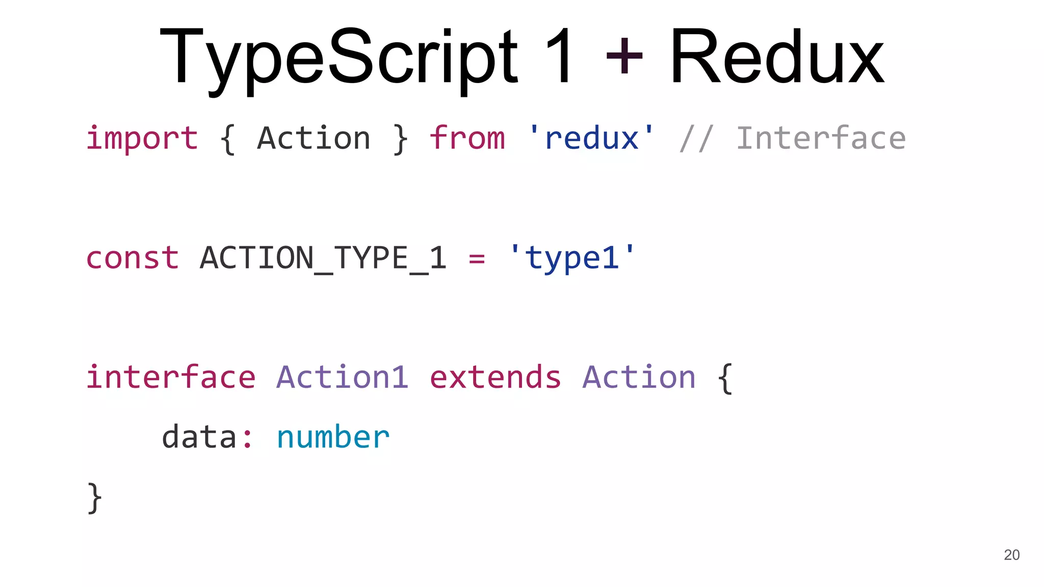 TypeScript 1 + Redux
import { Action } from 'redux' // Interface
const ACTION_TYPE_1 = 'type1'
interface Action1 extends Action {
data: number
}
20
 