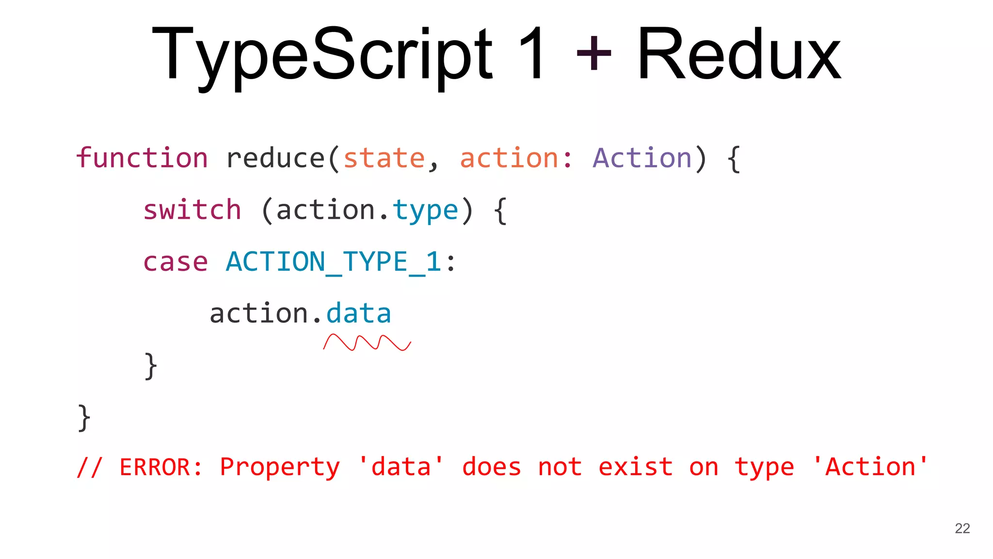 TypeScript 1 + Redux
function reduce(state, action: Action) {
switch (action.type) {
case ACTION_TYPE_1:
action.data
}
}
// ERROR: Property 'data' does not exist on type 'Action'
22
 