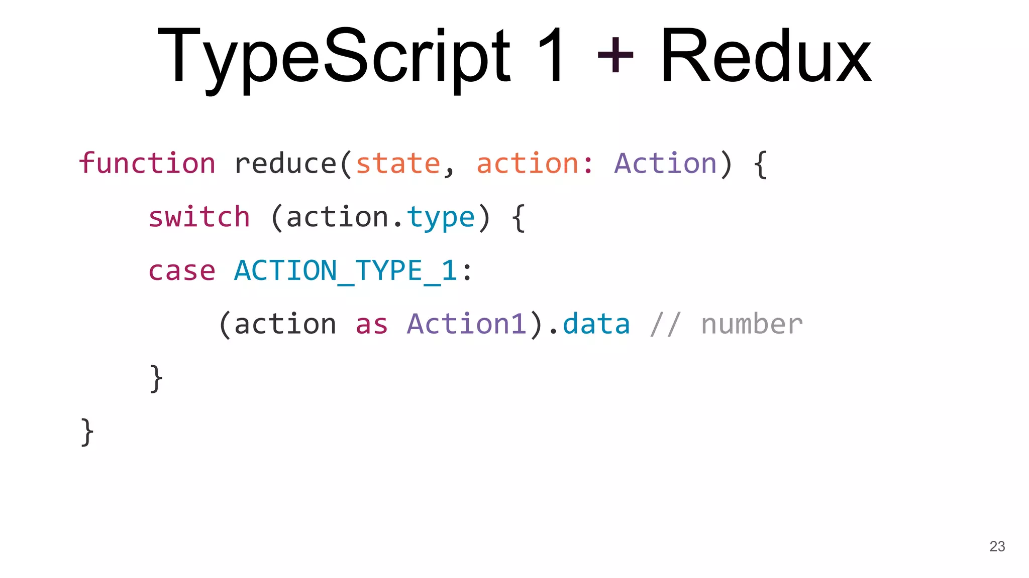 TypeScript 1 + Redux
23
function reduce(state, action: Action) {
switch (action.type) {
case ACTION_TYPE_1:
(action as Action1).data // number
}
}
 