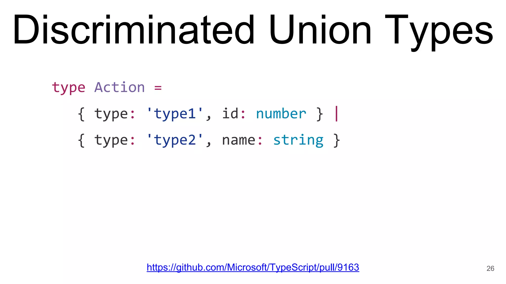 Discriminated Union Types
type Action =
{ type: 'type1', id: number } |
{ type: 'type2', name: string }
26https://github.com/Microsoft/TypeScript/pull/9163
 