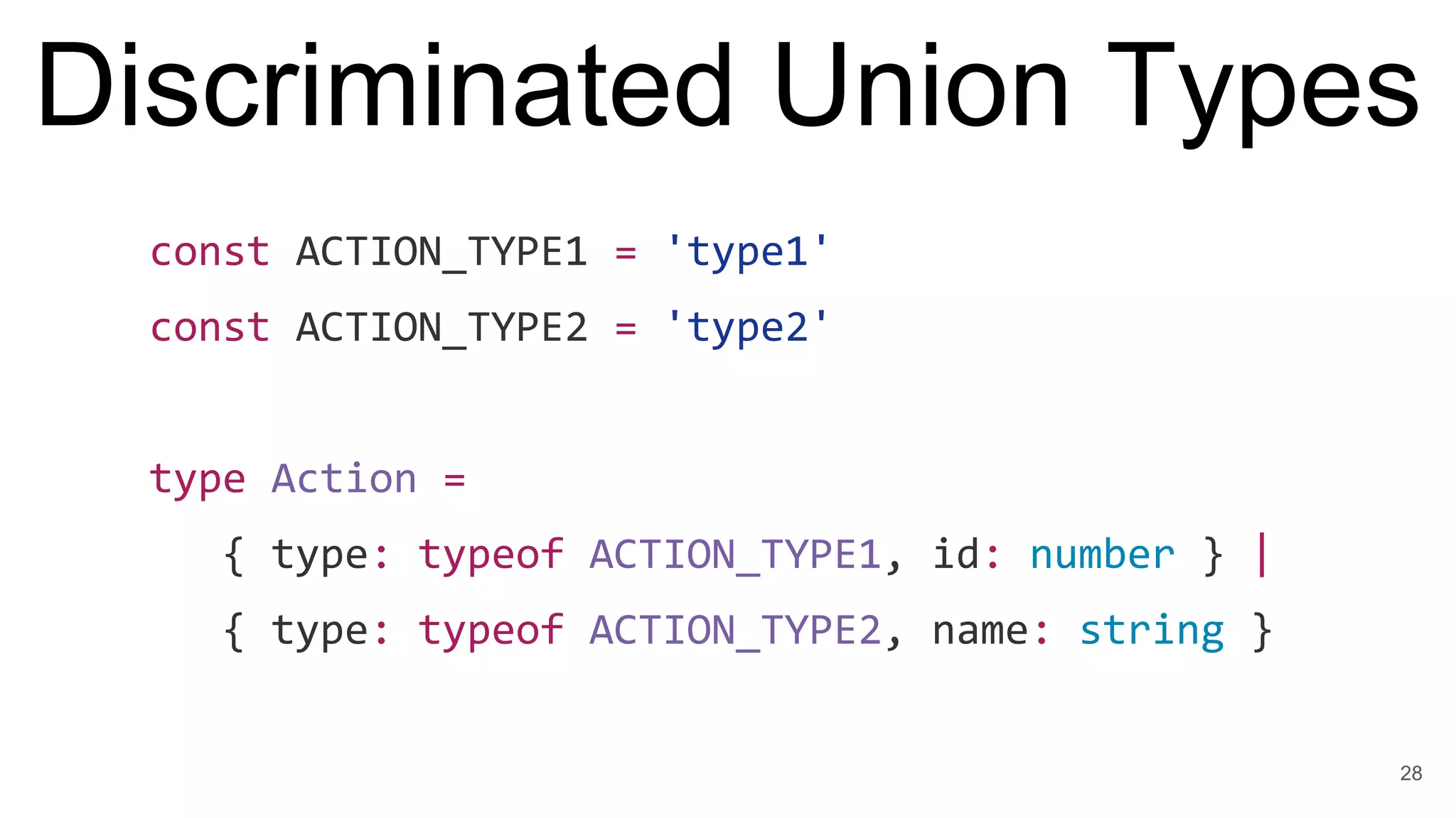 Discriminated Union Types
const ACTION_TYPE1 = 'type1'
const ACTION_TYPE2 = 'type2'
type Action =
{ type: typeof ACTION_TYPE1, id: number } |
{ type: typeof ACTION_TYPE2, name: string }
28
 