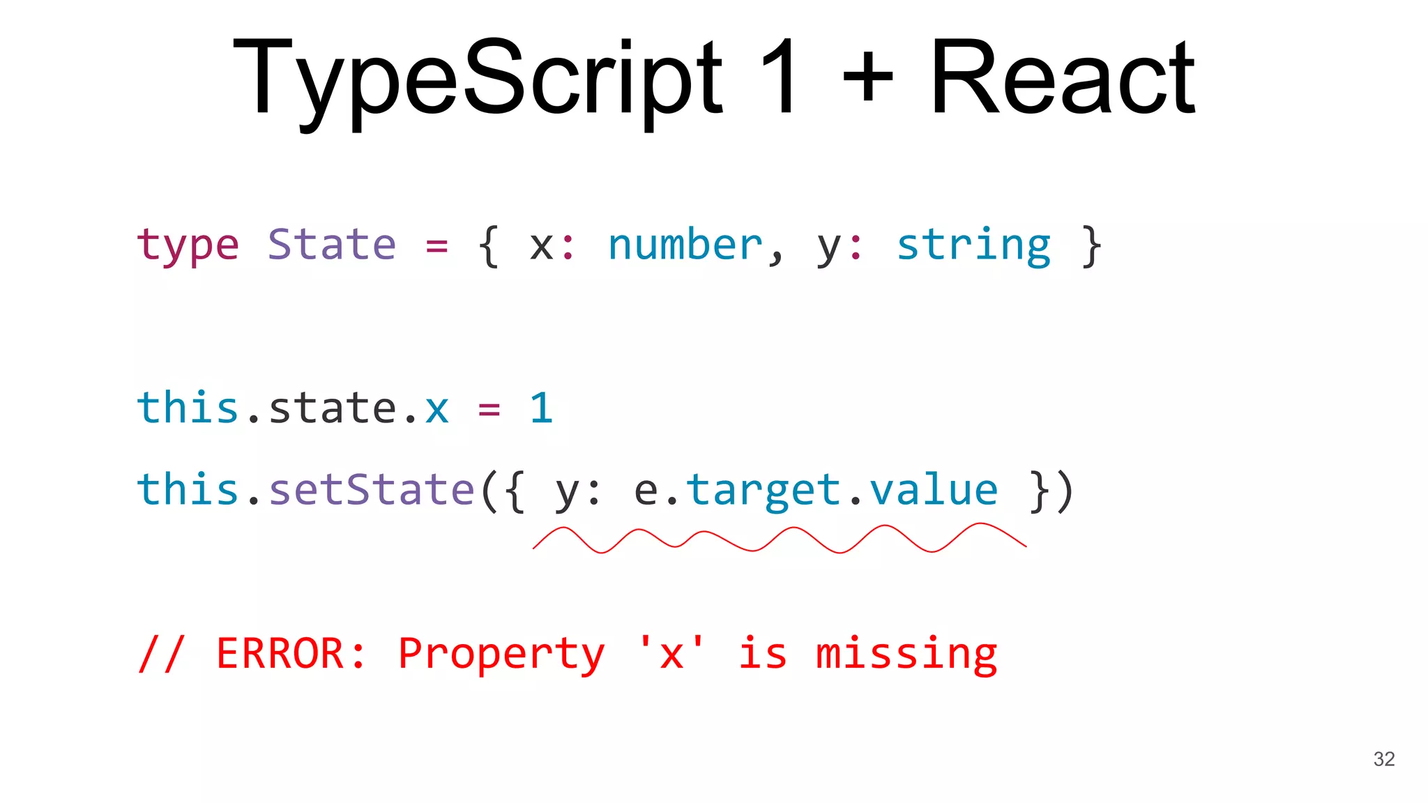 TypeScript 1 + React
type State = { x: number, y: string }
this.state.x = 1
this.setState({ y: e.target.value })
// ERROR: Property 'x' is missing
32
 