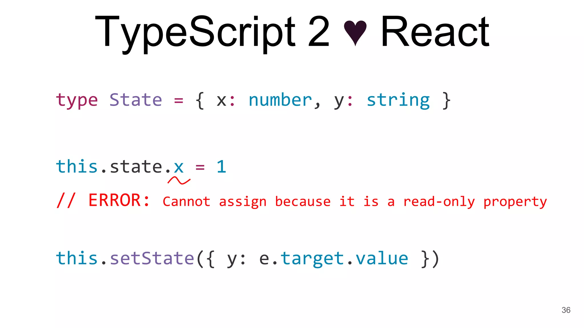 TypeScript 2 ♥ React
type State = { x: number, y: string }
this.state.x = 1
// ERROR: Cannot assign because it is a read-only property
this.setState({ y: e.target.value })
36
 