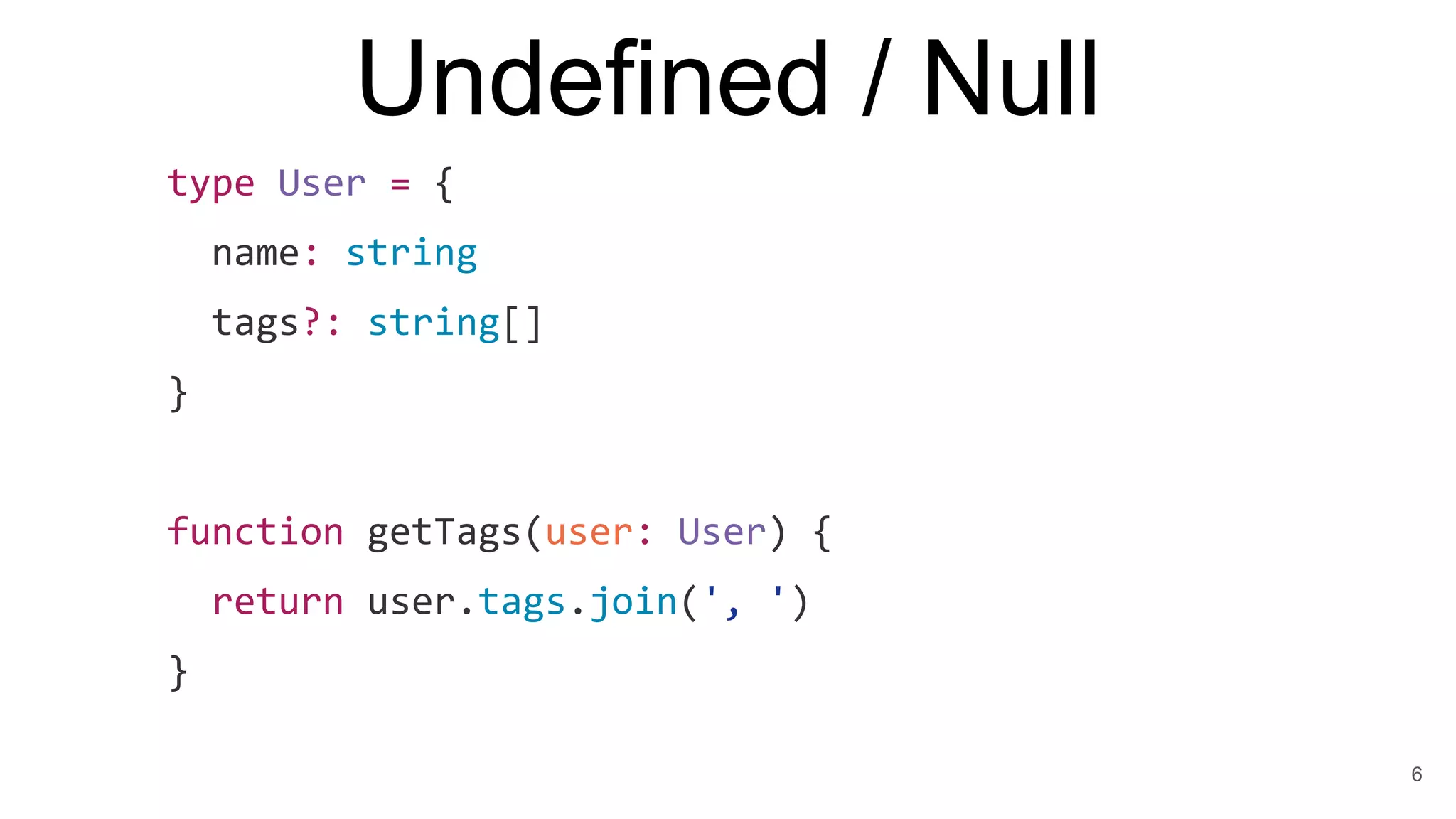Undefined / Null
type User = {
name: string
tags?: string[]
}
function getTags(user: User) {
return user.tags.join(', ')
}
6
 