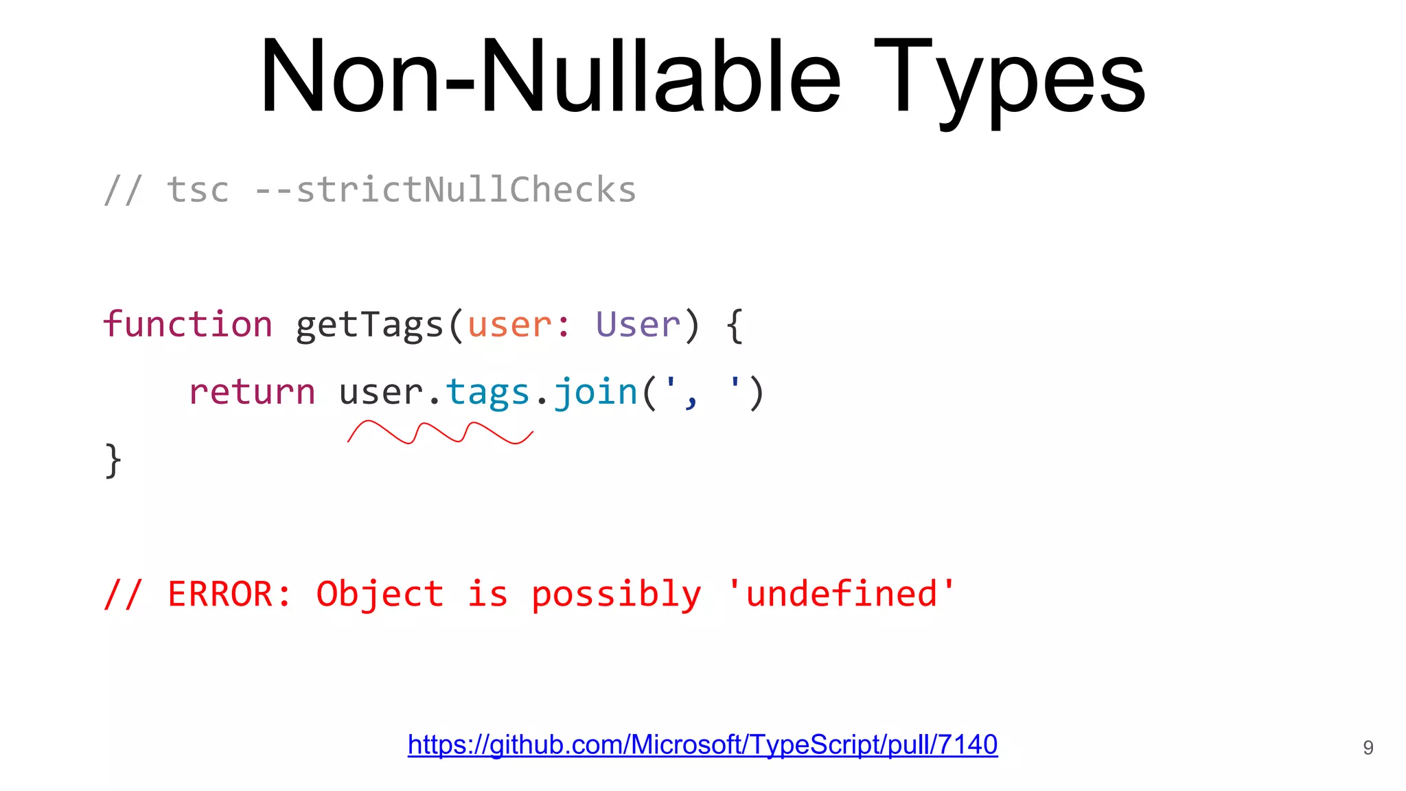 Non-Nullable Types
https://github.com/Microsoft/TypeScript/pull/7140
// tsc --strictNullChecks
function getTags(user: User) {
return user.tags.join(', ')
}
// ERROR: Object is possibly 'undefined'
9
 